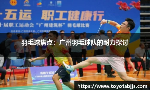 羽毛球焦点：广州羽毛球队的耐力探讨