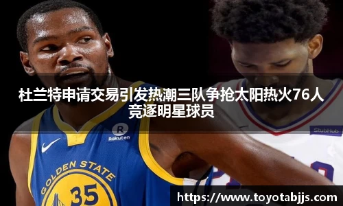 杜兰特申请交易引发热潮三队争抢太阳热火76人竞逐明星球员