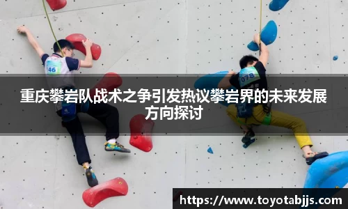 重庆攀岩队战术之争引发热议攀岩界的未来发展方向探讨