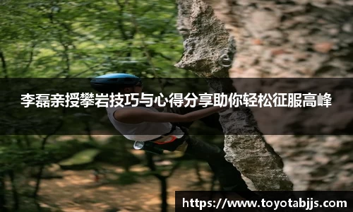 李磊亲授攀岩技巧与心得分享助你轻松征服高峰